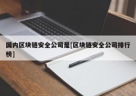 国内区块链安全公司是[区块链安全公司排行榜]