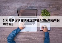 公司开发区块链项目违法吗[开发区块链项目的流程]