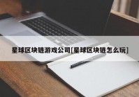 星球区块链游戏公司[星球区块链怎么玩]