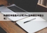 韩国区块链最大公司[dac在韩国区块链公司]