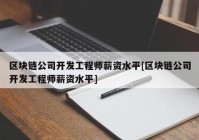 区块链公司开发工程师薪资水平[区块链公司开发工程师薪资水平]