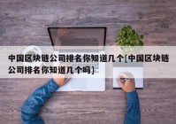 中国区块链公司排名你知道几个[中国区块链公司排名你知道几个吗]