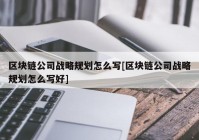 区块链公司战略规划怎么写[区块链公司战略规划怎么写好]