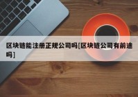 区块链能注册正规公司吗[区块链公司有前途吗]