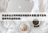 食品安全公司利用区块链技术发展[基于区块链研究食品供应链]