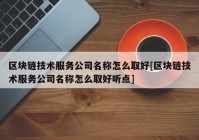 区块链技术服务公司名称怎么取好[区块链技术服务公司名称怎么取好听点]