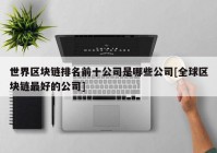 世界区块链排名前十公司是哪些公司[全球区块链最好的公司]