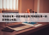 专利排名第一的区块链公司[专利排名第一的区块链公司是]