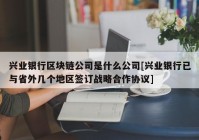 兴业银行区块链公司是什么公司[兴业银行已与省外几个地区签订战略合作协议]