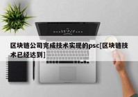 区块链公司完成技术实现的psc[区块链技术已经达到]