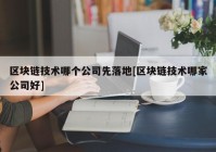 区块链技术哪个公司先落地[区块链技术哪家公司好]