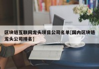 区块链互联网龙头项目公司名单[国内区块链龙头公司排名]