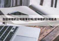 在区块链的公司做事好吗[区块链的公司能去吗]