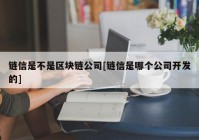 链信是不是区块链公司[链信是哪个公司开发的]