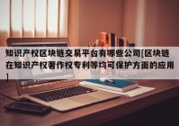 知识产权区块链交易平台有哪些公司[区块链在知识产权著作权专利等均可保护方面的应用]