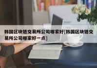 韩国区块链交易所公司哪家好[韩国区块链交易所公司哪家好一点]