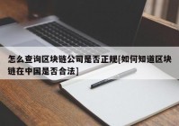 怎么查询区块链公司是否正规[如何知道区块链在中国是否合法]