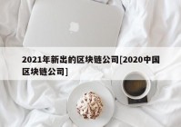 2021年新出的区块链公司[2020中国区块链公司]