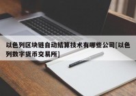 以色列区块链自动结算技术有哪些公司[以色列数字货币交易所]