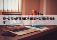 茶叶公司如何使用区块链[茶叶公司如何做市场]