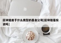 区块链属于什么类型的基金公司[区块链是投资吗]