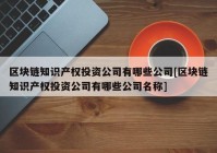 区块链知识产权投资公司有哪些公司[区块链知识产权投资公司有哪些公司名称]