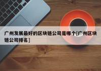 广州发展最好的区块链公司是哪个[广州区块链公司排名]