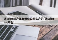 区块链c端产品有哪些公司生产的[区块链cmc平台]