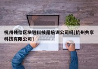 杭州共信区块链科技是培训公司吗[杭州共享科技有限公司]