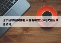 辽宁区块链实体化平台有哪些公司[沈阳区块链公司]