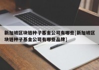 新加坡区块链种子基金公司有哪些[新加坡区块链种子基金公司有哪些品牌]